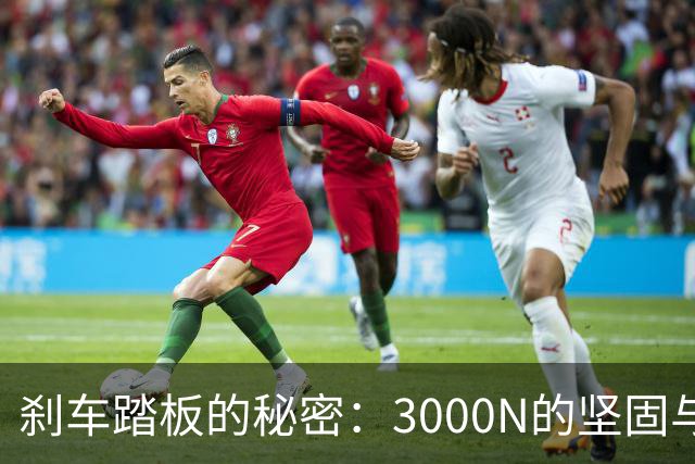 刹车踏板的秘密：3000N的坚固与安全！