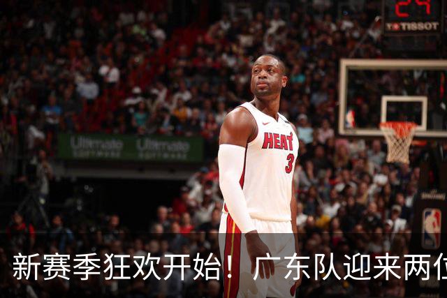 新赛季狂欢开始！广东队迎来两位篮球巨星