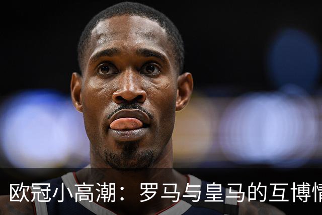 欧冠小高潮：罗马与皇马的互博情缘